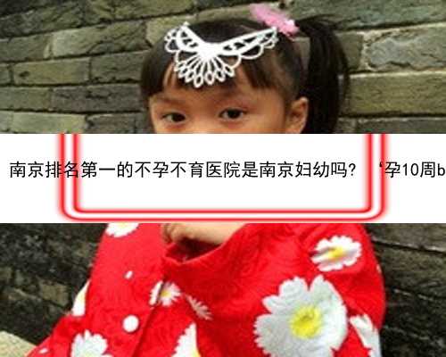 南京助孕哪里便宜 南京排名第一的不孕不育医院是南京妇幼吗? ‘孕10周b超可以