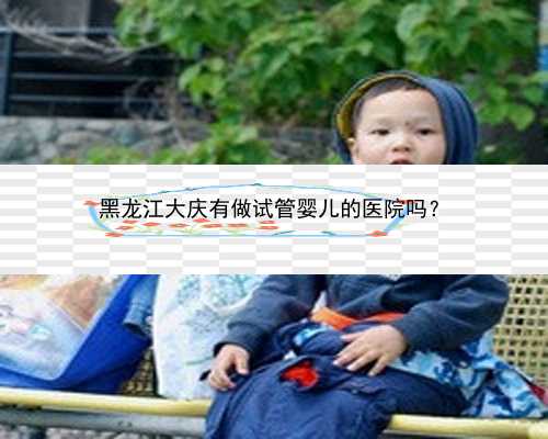 黑龙江大庆有做试管婴儿的医院吗？
