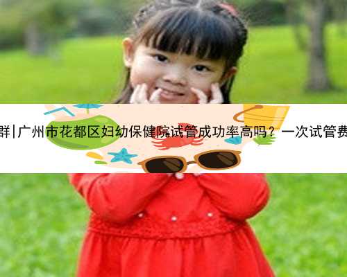 广州代生QQ群|广州市花都区妇幼保健院试管成功率高吗？一次试