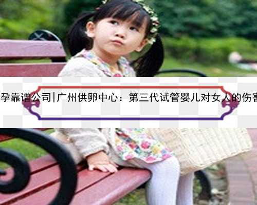 广州代孕靠谱公司|广州供卵中心：第三代试管婴儿对女人的伤害大吗?