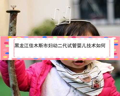 黑龙江佳木斯市妇幼二代试管婴儿技术如何